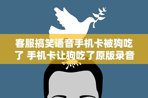 客服搞笑语音手机卡被狗吃了 手机卡让狗吃了原版录音