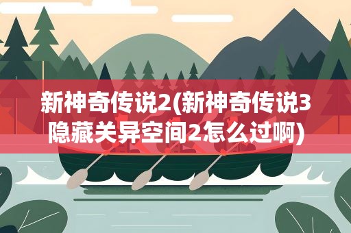 新神奇传说2(新神奇传说3隐藏关异空间2怎么过啊)
