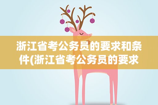 浙江省考公务员的要求和条件(浙江省考公务员的要求和条件学历)