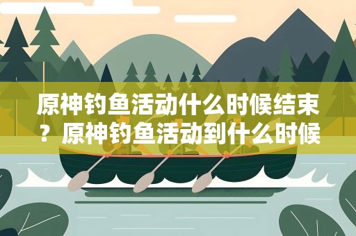 原神钓鱼活动什么时候结束？原神钓鱼活动到什么时候结束