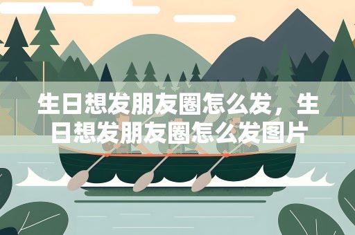 生日想发朋友圈怎么发，生日想发朋友圈怎么发图片