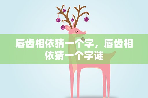 唇齿相依猜一个字，唇齿相依猜一个字谜