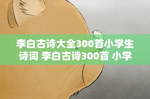 李白古诗大全300首小学生诗词 李白古诗300首 小学生