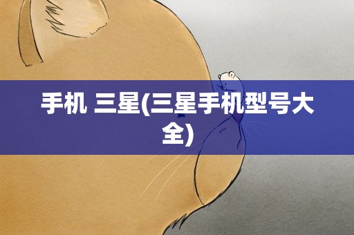 手机 三星(三星手机型号大全)