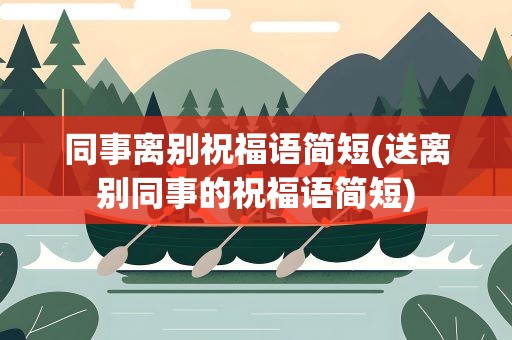 同事离别祝福语简短(送离别同事的祝福语简短)