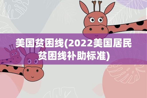 美国贫困线(2022美国居民贫困线补助标准)