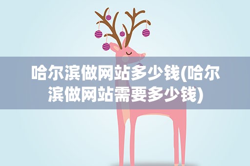 哈尔滨做网站多少钱(哈尔滨做网站需要多少钱)