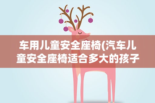 车用儿童安全座椅(汽车儿童安全座椅适合多大的孩子使用)