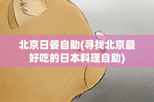 北京日餐自助(寻找北京最好吃的日本料理自助)