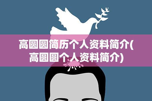 高圆圆简历个人资料简介(高圆圆个人资料简介)