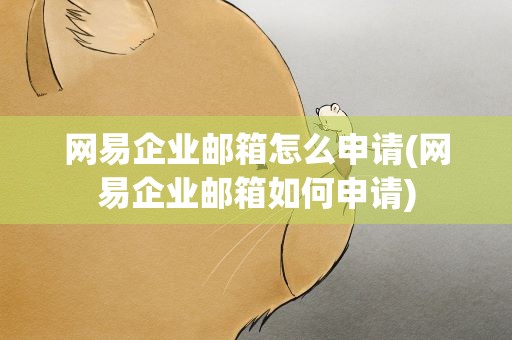 网易企业邮箱怎么申请(网易企业邮箱如何申请)