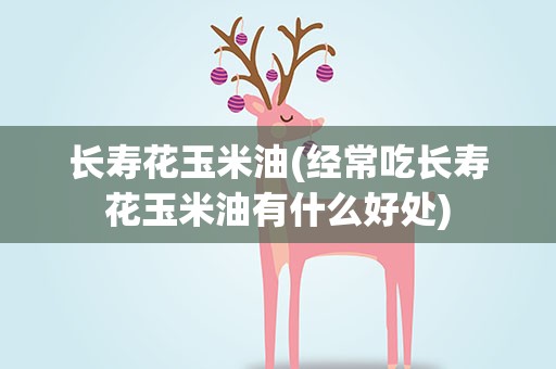 长寿花玉米油(经常吃长寿花玉米油有什么好处)