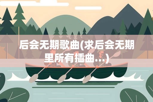 后会无期歌曲(求后会无期里所有插曲…)
