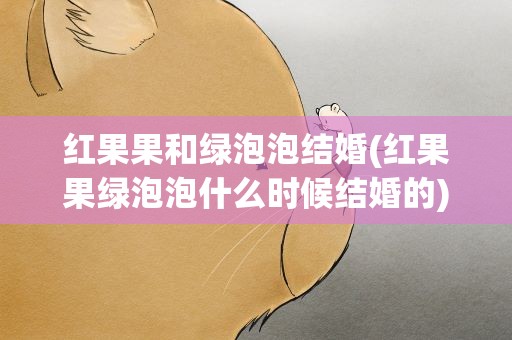 红果果和绿泡泡结婚(红果果绿泡泡什么时候结婚的)