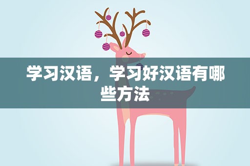 学习汉语，学习好汉语有哪些方法