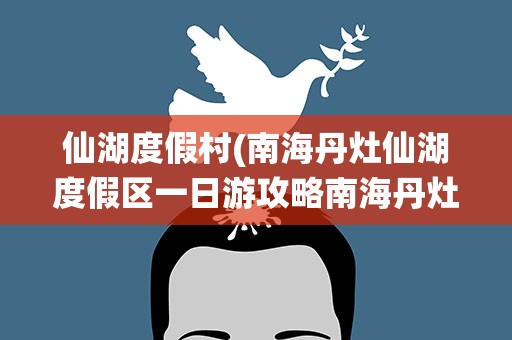仙湖度假村(南海丹灶仙湖度假区一日游攻略南海丹灶仙湖度假村)