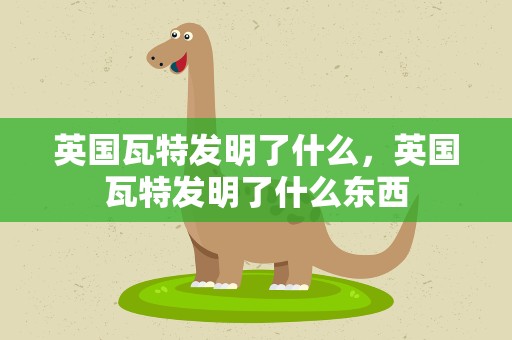 英国瓦特发明了什么，英国瓦特发明了什么东西