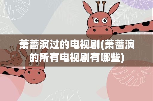萧蔷演过的电视剧(萧蔷演的所有电视剧有哪些)