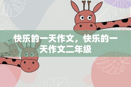 快乐的一天作文，快乐的一天作文二年级