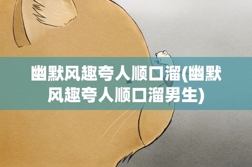 幽默风趣夸人顺口溜(幽默风趣夸人顺口溜男生)