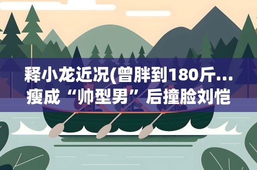 释小龙近况(曾胖到180斤…瘦成“帅型男”后撞脸刘恺威)