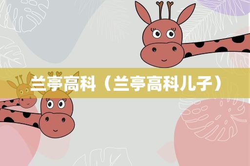 兰亭高科（兰亭高科儿子）