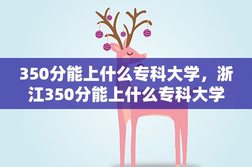 350分能上什么专科大学，浙江350分能上什么专科大学