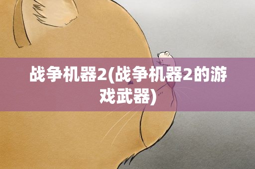 战争机器2(战争机器2的游戏武器)