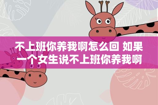 不上班你养我啊怎么回 如果一个女生说不上班你养我啊怎么回复