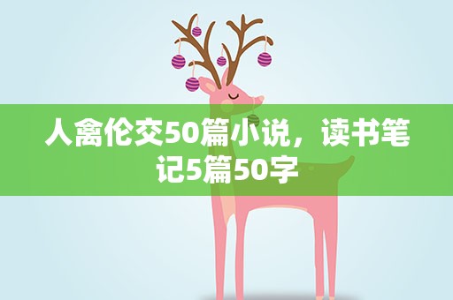人禽伦交50篇小说，读书笔记5篇50字