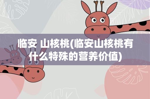 临安 山核桃(临安山核桃有什么特殊的营养价值)