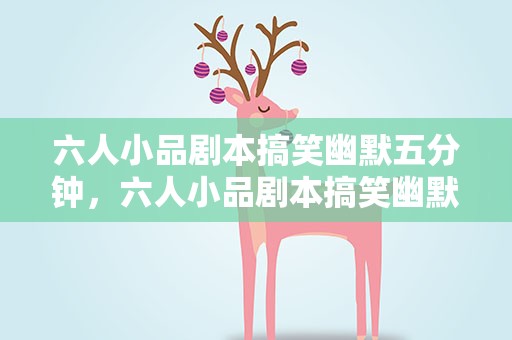 六人小品剧本搞笑幽默五分钟，六人小品剧本搞笑幽默五分钟视频