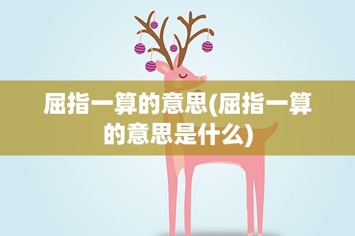 屈指一算的意思(屈指一算的意思是什么)