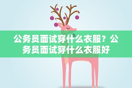 公务员面试穿什么衣服？公务员面试穿什么衣服好