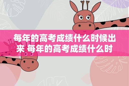 每年的高考成绩什么时候出来 每年的高考成绩什么时候出来啊