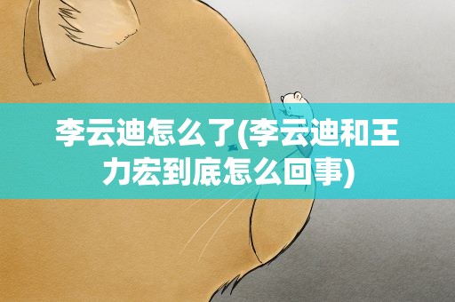 李云迪怎么了(李云迪和王力宏到底怎么回事)