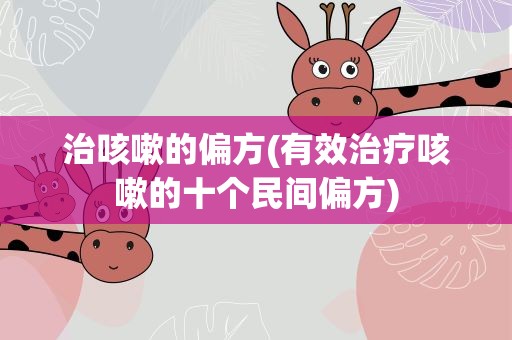 治咳嗽的偏方(有效治疗咳嗽的十个民间偏方)