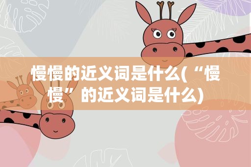 慢慢的近义词是什么(“慢慢”的近义词是什么)