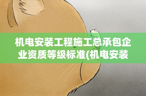 机电安装工程施工总承包企业资质等级标准(机电安装工程施工总承包企业资质等级标准的承包工程范围)