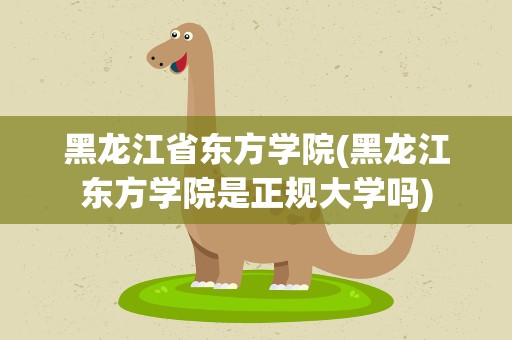 黑龙江省东方学院(黑龙江东方学院是正规大学吗)