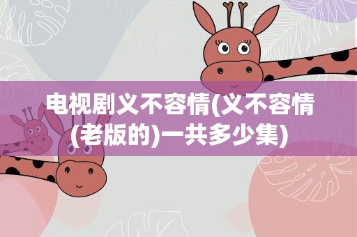 电视剧义不容情(义不容情(老版的)一共多少集)