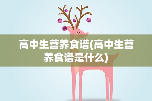 高中生营养食谱(高中生营养食谱是什么)