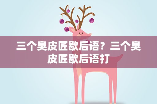 三个臭皮匠歇后语？三个臭皮匠歇后语打