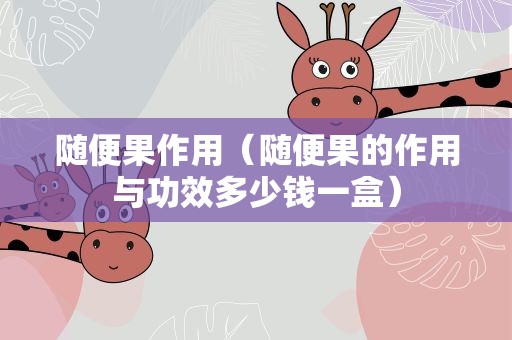 随便果作用（随便果的作用与功效多少钱一盒）