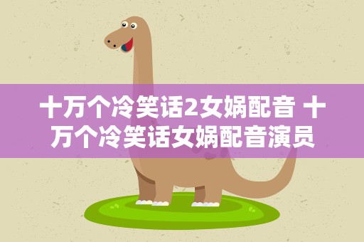 十万个冷笑话2女娲配音 十万个冷笑话女娲配音演员