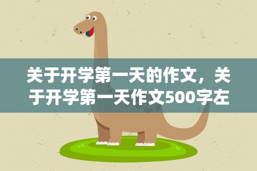 关于开学第一天的作文，关于开学第一天作文500字左右范文(精选5篇)