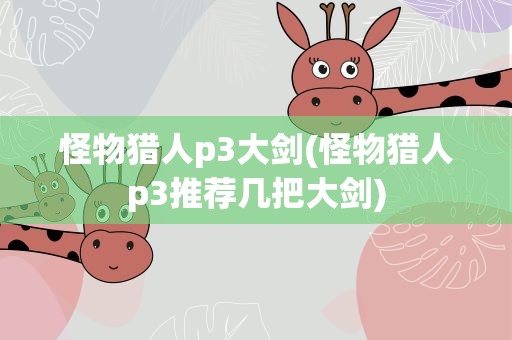 怪物猎人p3大剑(怪物猎人p3推荐几把大剑)