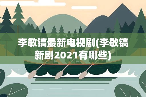 李敏镐最新电视剧(李敏镐新剧2021有哪些)
