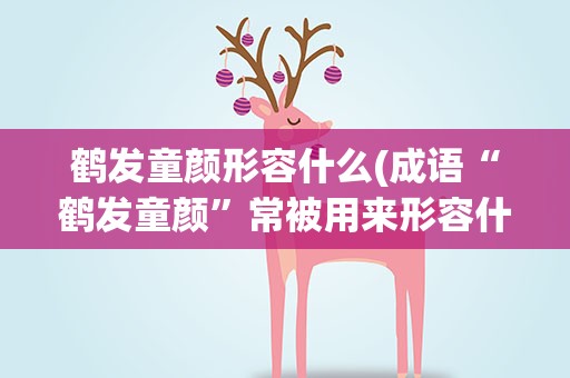 鹤发童颜形容什么(成语“鹤发童颜”常被用来形容什么人)