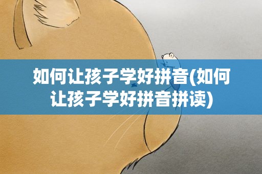 如何让孩子学好拼音(如何让孩子学好拼音拼读)